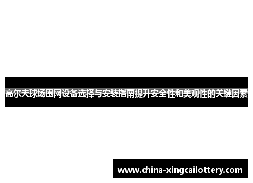 高尔夫球场围网设备选择与安装指南提升安全性和美观性的关键因素